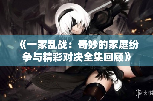 《一家乱战：奇妙的家庭纷争与精彩对决全集回顾》