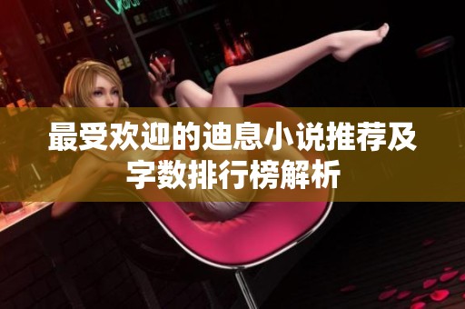 最受欢迎的迪息小说推荐及字数排行榜解析