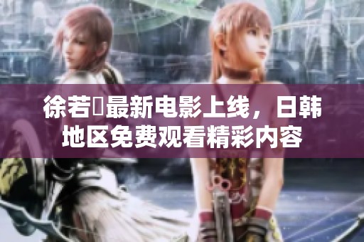 徐若瑄最新电影上线，日韩地区免费观看精彩内容