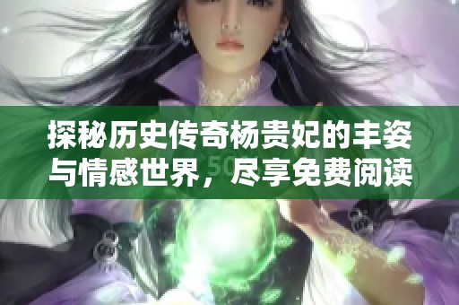 探秘历史传奇杨贵妃的丰姿与情感世界，尽享免费阅读之旅