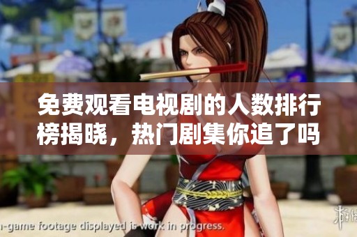 免费观看电视剧的人数排行榜揭晓，热门剧集你追了吗