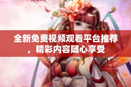 全新免费视频观看平台推荐，精彩内容随心享受