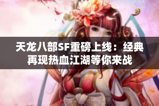 天龙八部SF重磅上线：经典再现热血江湖等你来战