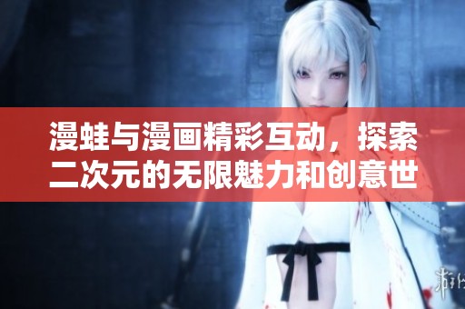 漫蛙与漫画精彩互动，探索二次元的无限魅力和创意世界