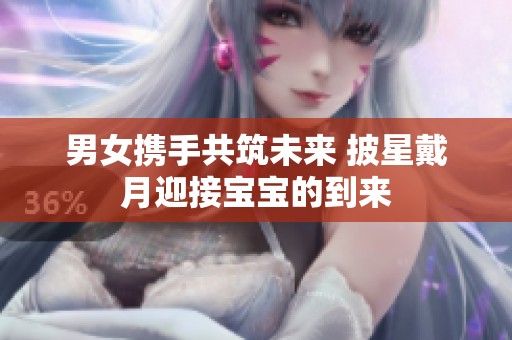 男女携手共筑未来 披星戴月迎接宝宝的到来