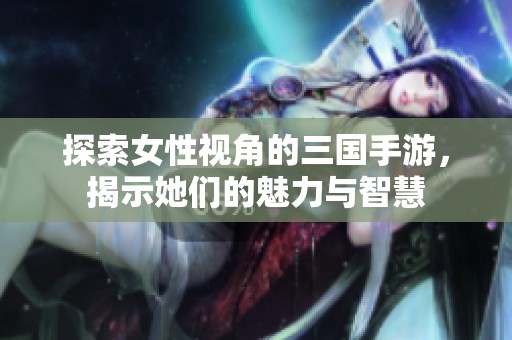 探索女性视角的三国手游，揭示她们的魅力与智慧