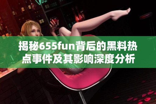 揭秘655fun背后的黑料热点事件及其影响深度分析