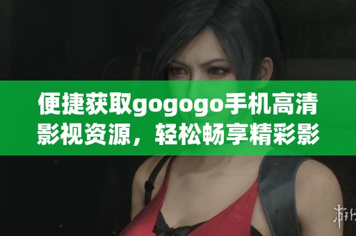 便捷获取gogogo手机高清影视资源，轻松畅享精彩影片