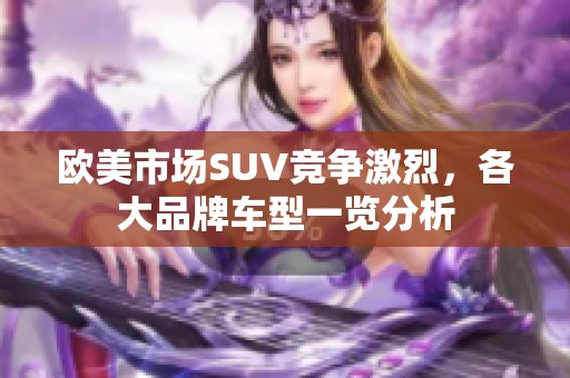 欧美市场SUV竞争激烈，各大品牌车型一览分析