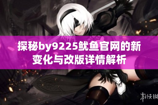 探秘by9225鱿鱼官网的新变化与改版详情解析