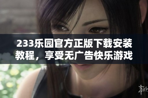 233乐园官方正版下载安装教程，享受无广告快乐游戏体验