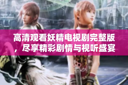 高清观看妖精电视剧完整版，尽享精彩剧情与视听盛宴