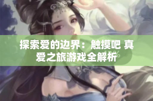 探索爱的边界：触摸吧 真爱之旅游戏全解析