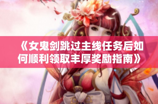 《女鬼剑跳过主线任务后如何顺利领取丰厚奖励指南》