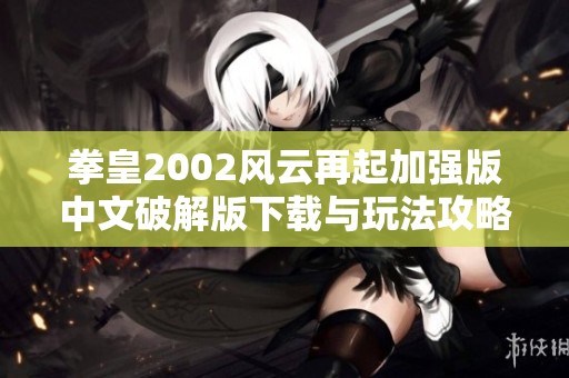 拳皇2002风云再起加强版中文破解版下载与玩法攻略分享