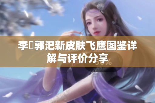 李傕郭汜新皮肤飞鹰图鉴详解与评价分享