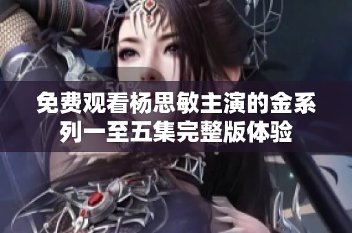 免费观看杨思敏主演的金系列一至五集完整版体验