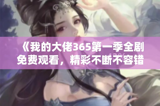 《我的大佬365第一季全剧免费观看，精彩不断不容错过》