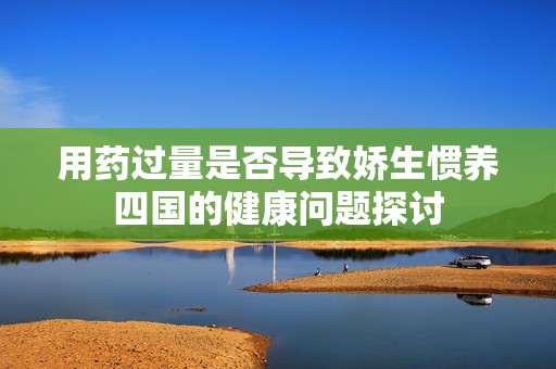 用药过量是否导致娇生惯养四国的健康问题探讨