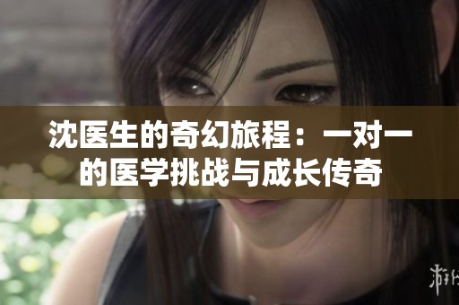 沈医生的奇幻旅程：一对一的医学挑战与成长传奇