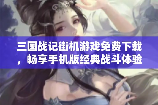 三国战记街机游戏免费下载，畅享手机版经典战斗体验