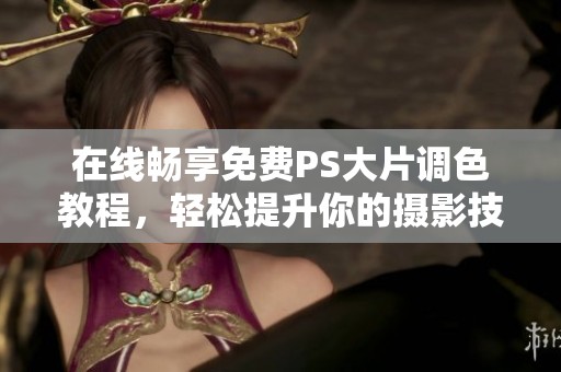 在线畅享免费PS大片调色教程，轻松提升你的摄影技巧