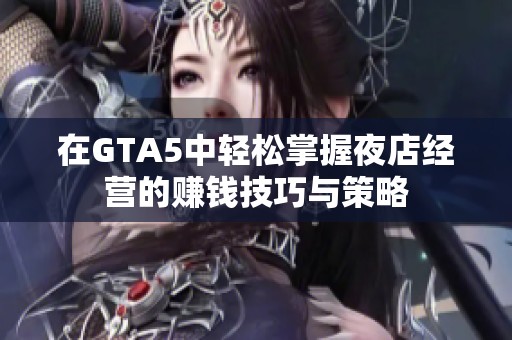 在GTA5中轻松掌握夜店经营的赚钱技巧与策略