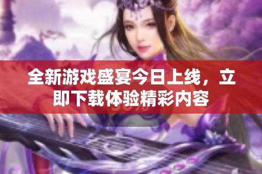 全新游戏盛宴今日上线，立即下载体验精彩内容