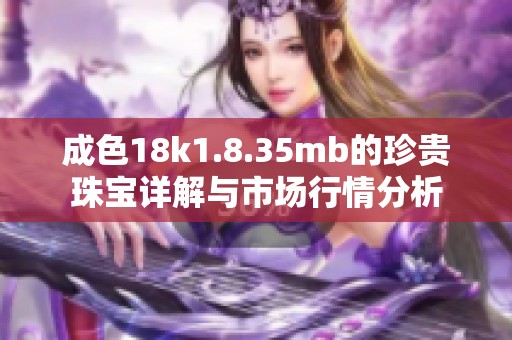 成色18k1.8.35mb的珍贵珠宝详解与市场行情分析