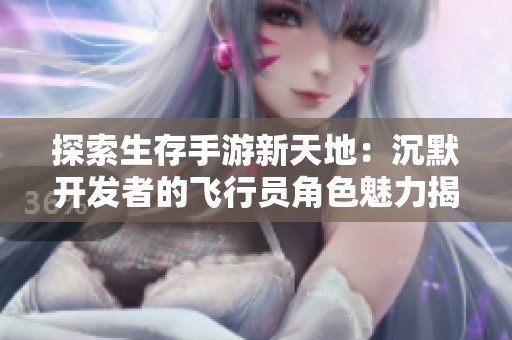 探索生存手游新天地：沉默开发者的飞行员角色魅力揭秘