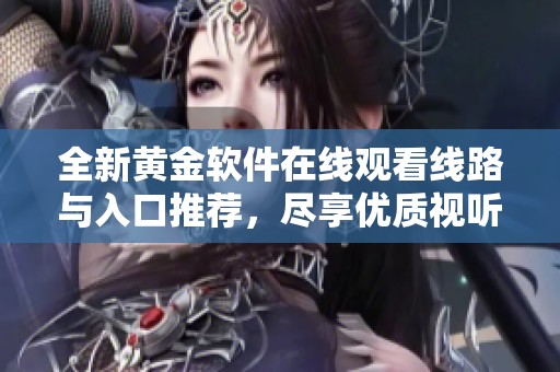 全新黄金软件在线观看线路与入口推荐，尽享优质视听体验