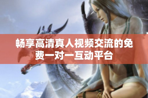 畅享高清真人视频交流的免费一对一互动平台
