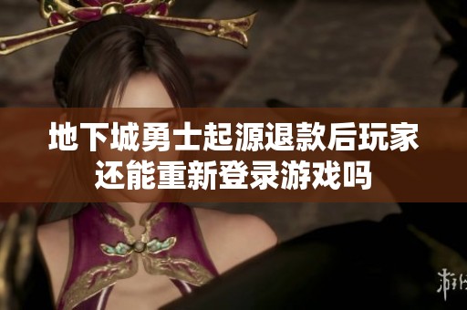 地下城勇士起源退款后玩家还能重新登录游戏吗