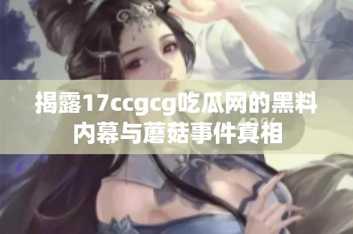 揭露17ccgcg吃瓜网的黑料内幕与蘑菇事件真相