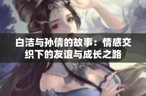 白洁与孙倩的故事：情感交织下的友谊与成长之路