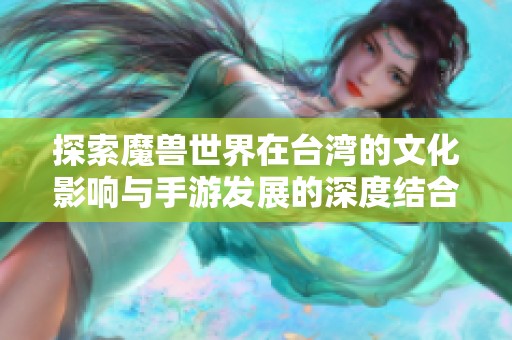探索魔兽世界在台湾的文化影响与手游发展的深度结合