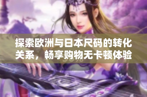 探索欧洲与日本尺码的转化关系，畅享购物无卡顿体验