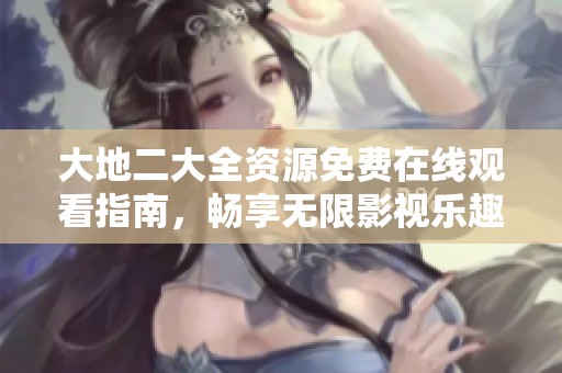大地二大全资源免费在线观看指南，畅享无限影视乐趣