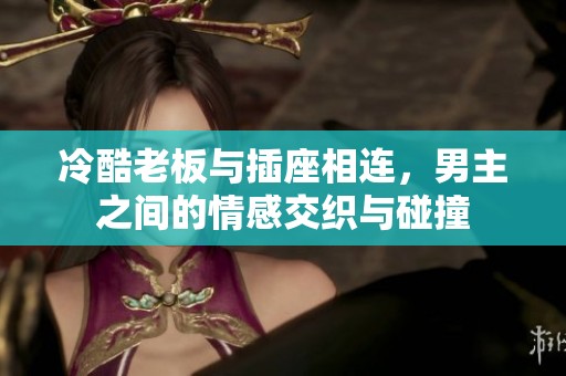 冷酷老板与插座相连，男主之间的情感交织与碰撞