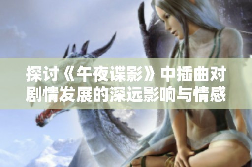 探讨《午夜谍影》中插曲对剧情发展的深远影响与情感共鸣
