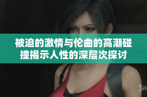 被迫的激情与伦曲的高潮碰撞揭示人性的深层次探讨