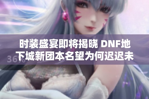 时装盛宴即将揭晓 DNF地下城新团本名望为何迟迟未上线
