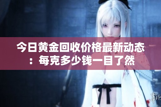 今日黄金回收价格最新动态：每克多少钱一目了然
