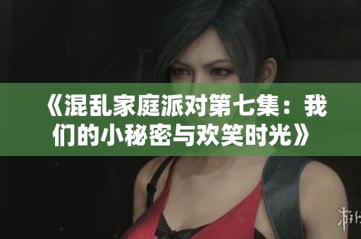 《混乱家庭派对第七集：我们的小秘密与欢笑时光》