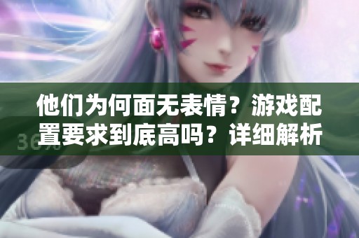 他们为何面无表情？游戏配置要求到底高吗？详细解析及要求一览