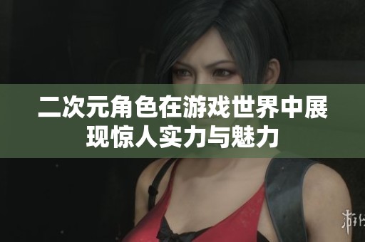 二次元角色在游戏世界中展现惊人实力与魅力