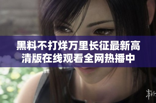 黑料不打烊万里长征最新高清版在线观看全网热播中