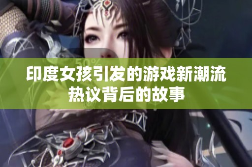 印度女孩引发的游戏新潮流热议背后的故事