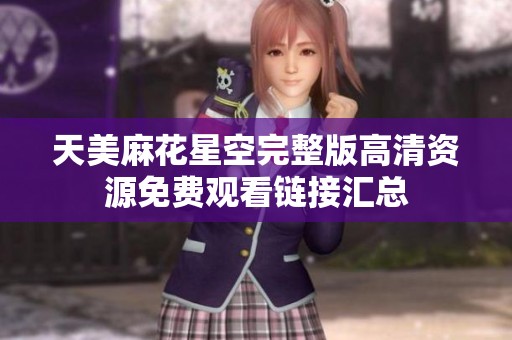 天美麻花星空完整版高清资源免费观看链接汇总