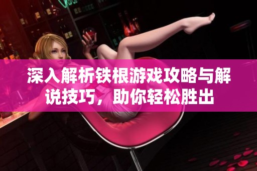 深入解析铁根游戏攻略与解说技巧，助你轻松胜出